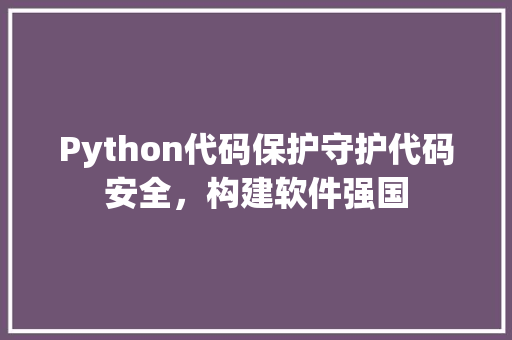 Python代码保护守护代码安全，构建软件强国