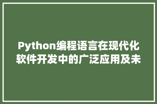 Python编程语言在现代化软件开发中的广泛应用及未来趋势