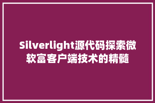 Silverlight源代码探索微软富客户端技术的精髓