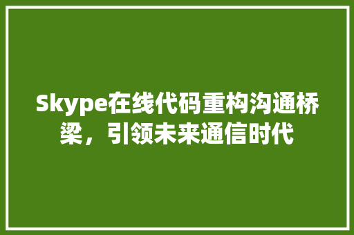 Skype在线代码重构沟通桥梁，引领未来通信时代