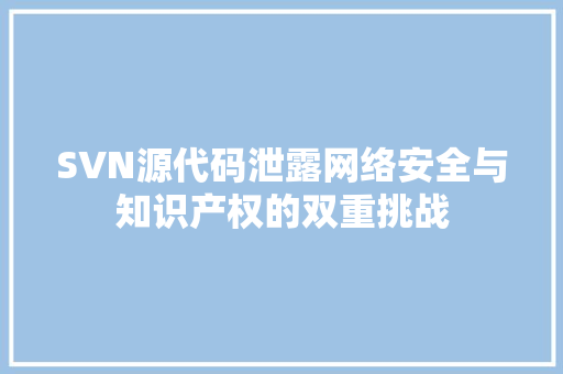 SVN源代码泄露网络安全与知识产权的双重挑战