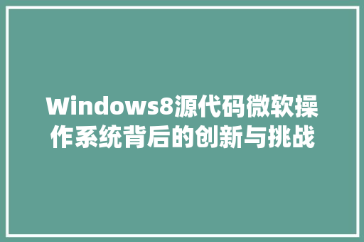 Windows8源代码微软操作系统背后的创新与挑战