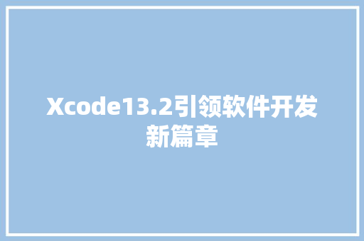 Xcode13.2引领软件开发新篇章