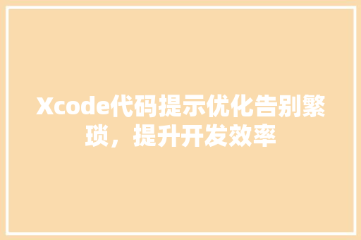 Xcode代码提示优化告别繁琐，提升开发效率