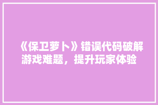 《保卫萝卜》错误代码破解游戏难题，提升玩家体验