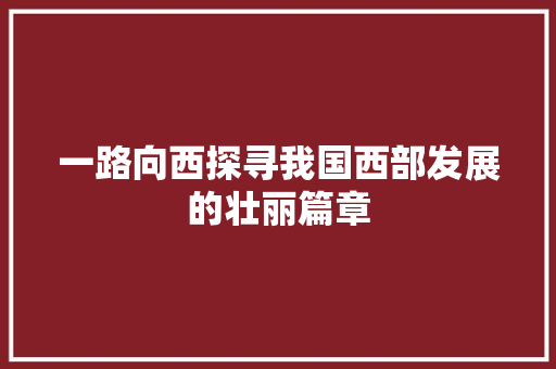 一路向西探寻我国西部发展的壮丽篇章