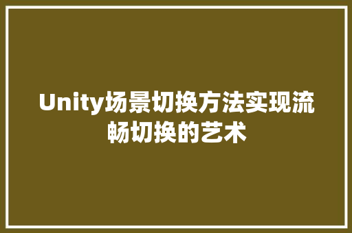Unity场景切换方法实现流畅切换的艺术