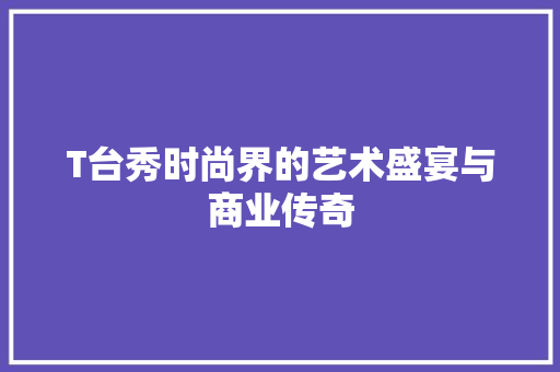 T台秀时尚界的艺术盛宴与商业传奇