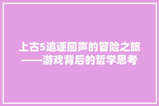 上古5追逐回声的冒险之旅——游戏背后的哲学思考