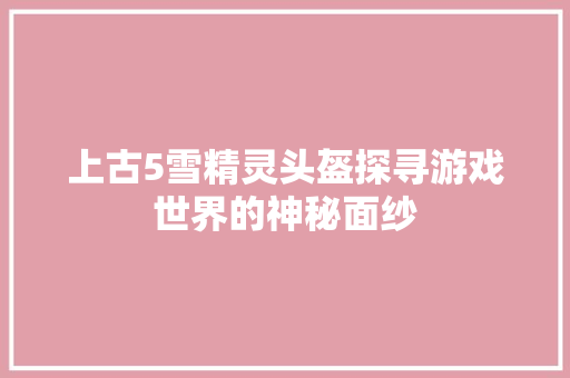 上古5雪精灵头盔探寻游戏世界的神秘面纱