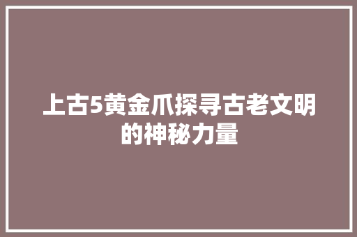 上古5黄金爪探寻古老文明的神秘力量