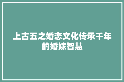 上古五之婚恋文化传承千年的婚嫁智慧
