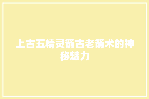 上古五精灵箭古老箭术的神秘魅力