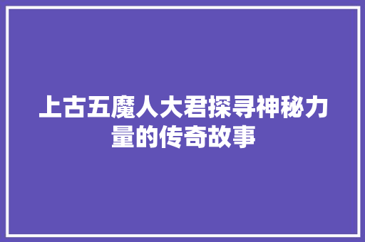 上古五魔人大君探寻神秘力量的传奇故事