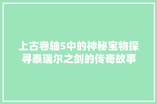 上古卷轴5中的神秘宝物探寻泰瑞尔之剑的传奇故事
