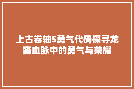 上古卷轴5勇气代码探寻龙裔血脉中的勇气与荣耀