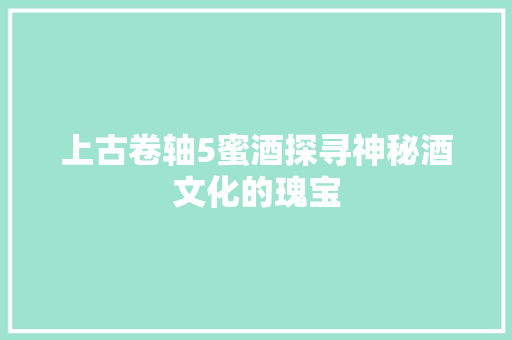 上古卷轴5蜜酒探寻神秘酒文化的瑰宝