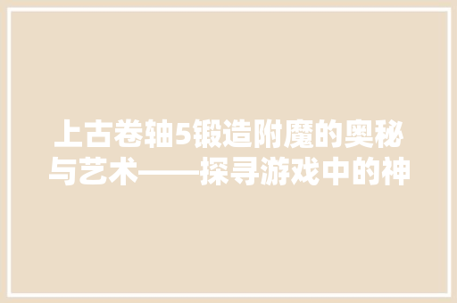 上古卷轴5锻造附魔的奥秘与艺术——探寻游戏中的神秘力量
