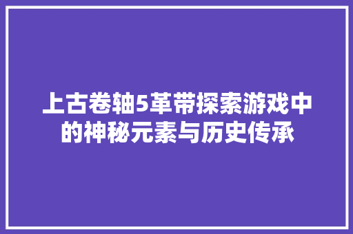 上古卷轴5革带探索游戏中的神秘元素与历史传承  第1张