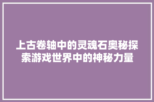 上古卷轴中的灵魂石奥秘探索游戏世界中的神秘力量