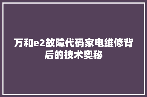 万和e2故障代码家电维修背后的技术奥秘