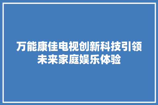 万能康佳电视创新科技引领未来家庭娱乐体验