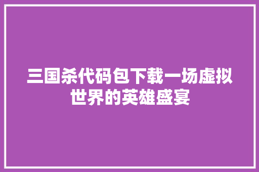 三国杀代码包下载一场虚拟世界的英雄盛宴