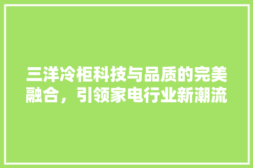 三洋冷柜科技与品质的完美融合，引领家电行业新潮流  第1张