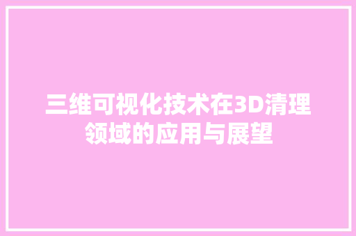 三维可视化技术在3D清理领域的应用与展望