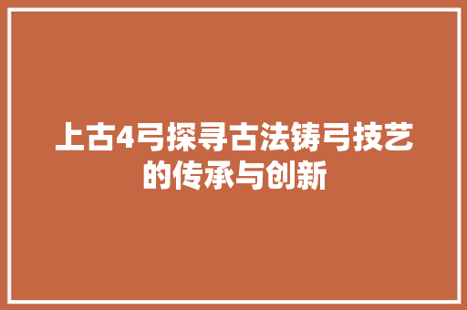 上古4弓探寻古法铸弓技艺的传承与创新