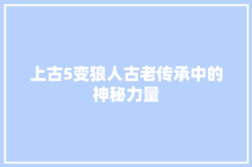 上古5变狼人古老传承中的神秘力量