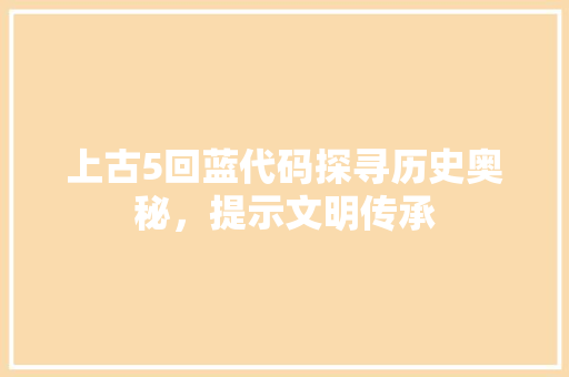上古5回蓝代码探寻历史奥秘，提示文明传承