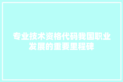专业技术资格代码我国职业发展的重要里程碑