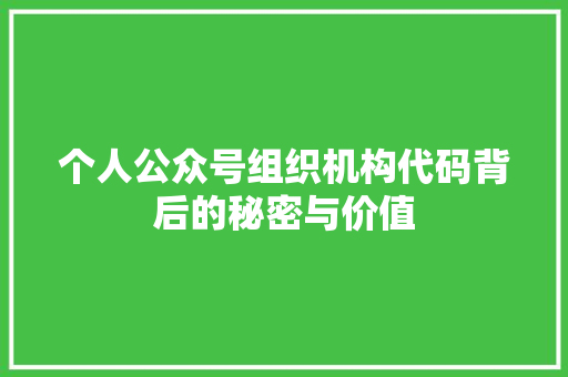 个人公众号组织机构代码背后的秘密与价值