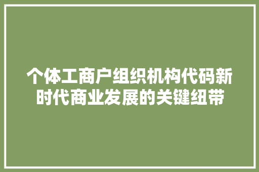 个体工商户组织机构代码新时代商业发展的关键纽带