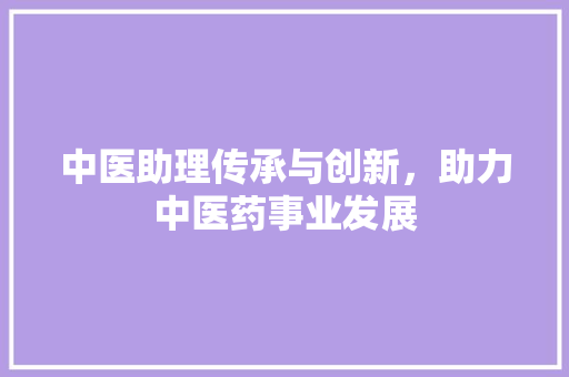 中医助理传承与创新，助力中医药事业发展  第1张