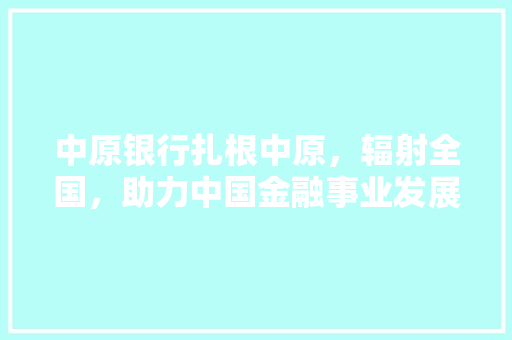 中原银行扎根中原，辐射全国，助力中国金融事业发展