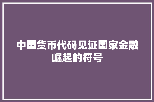 中国货币代码见证国家金融崛起的符号