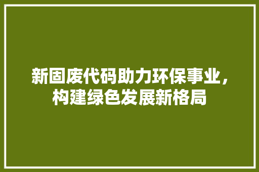 新固废代码助力环保事业，构建绿色发展新格局