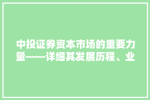 中投证券资本市场的重要力量——详细其发展历程、业务布局与未来展望