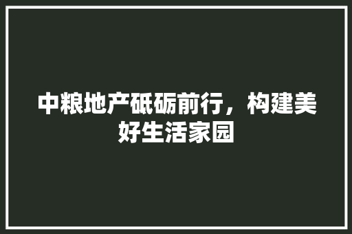 中粮地产砥砺前行，构建美好生活家园