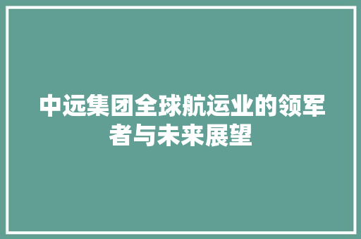 中远集团全球航运业的领军者与未来展望