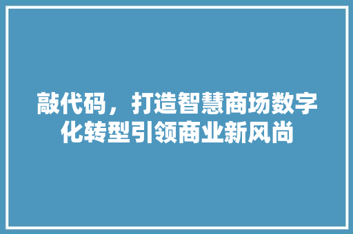 敲代码，打造智慧商场数字化转型引领商业新风尚