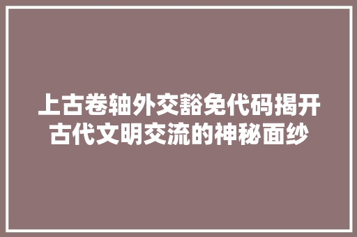 上古卷轴外交豁免代码揭开古代文明交流的神秘面纱