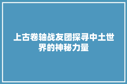 上古卷轴战友团探寻中土世界的神秘力量
