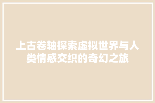 上古卷轴探索虚拟世界与人类情感交织的奇幻之旅