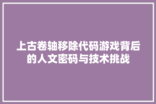 上古卷轴移除代码游戏背后的人文密码与技术挑战