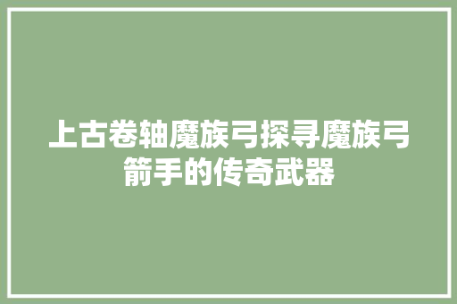 上古卷轴魔族弓探寻魔族弓箭手的传奇武器