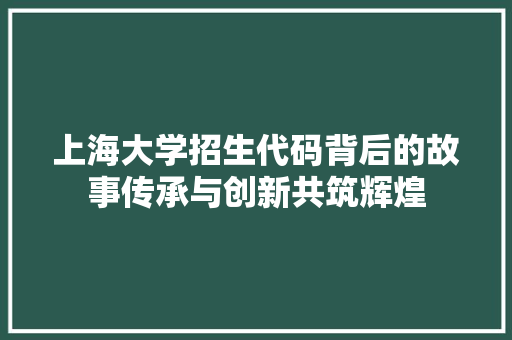 上海大学招生代码背后的故事传承与创新共筑辉煌