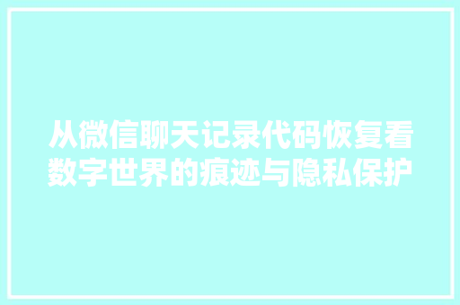 从微信聊天记录代码恢复看数字世界的痕迹与隐私保护